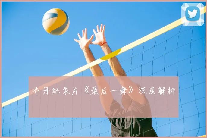 乔丹纪录片《最后一舞》深度解析