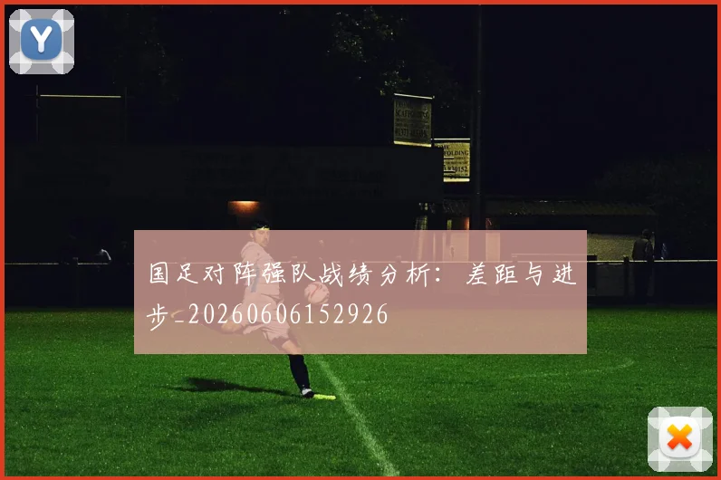 国足对阵强队战绩分析：差距与进步_20260606152926