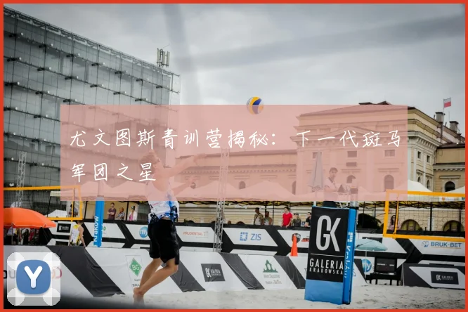 尤文图斯青训营揭秘:下一代斑马军团之星