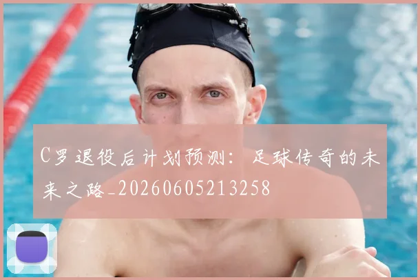 C罗退役后计划预测:足球传奇的未来之路_20260605213258