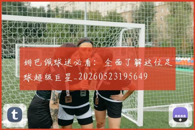 姆巴佩球迷必看：全面了解这位足球超级巨星_20260523195649