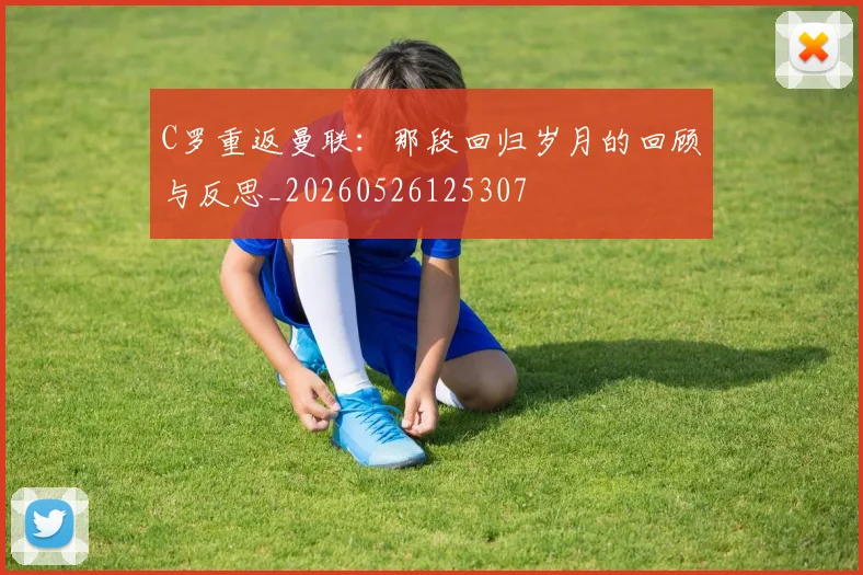 C罗重返曼联:那段回归岁月的回顾与反思_20260526125307