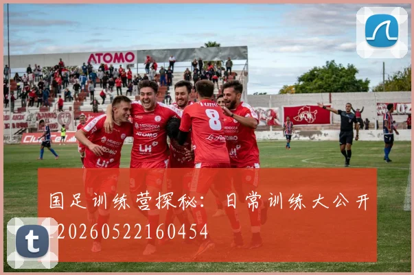 国足训练营探秘:日常训练大公开_20260522160454