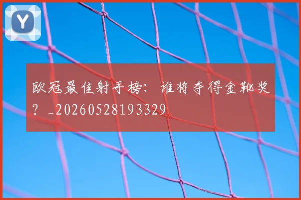 欧冠最佳射手榜:谁将夺得金靴奖?_20260528193329