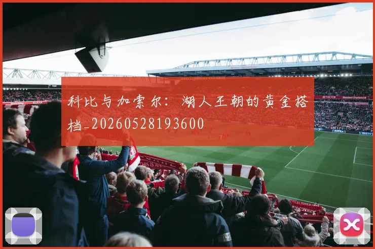 科比与加索尔:湖人王朝的黄金搭档_20260528193600