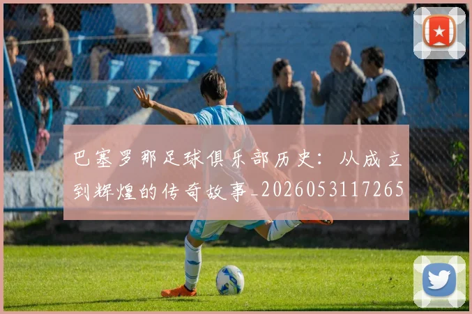 巴塞罗那足球俱乐部历史:从成立到辉煌的传奇故事_20260531172653