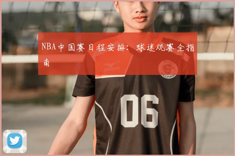 NBA中国赛日程安排：球迷观赛全指南