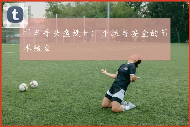 F1车手头盔设计：个性与安全的艺术结合