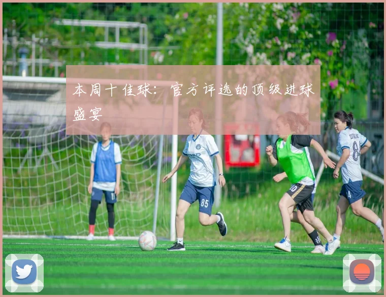 本周十佳球：官方评选的顶级进球盛宴