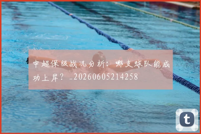 中超保级战况分析：哪支球队能成功上岸？_20260605214258