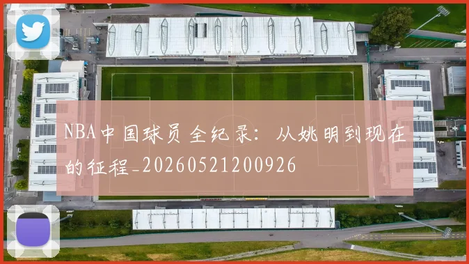 NBA中国球员全纪录：从姚明到现在的征程_20260521200926