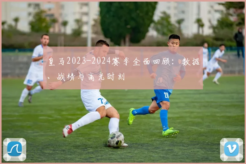 皇马2023-2024赛季全面回顾：数据、战绩与高光时刻