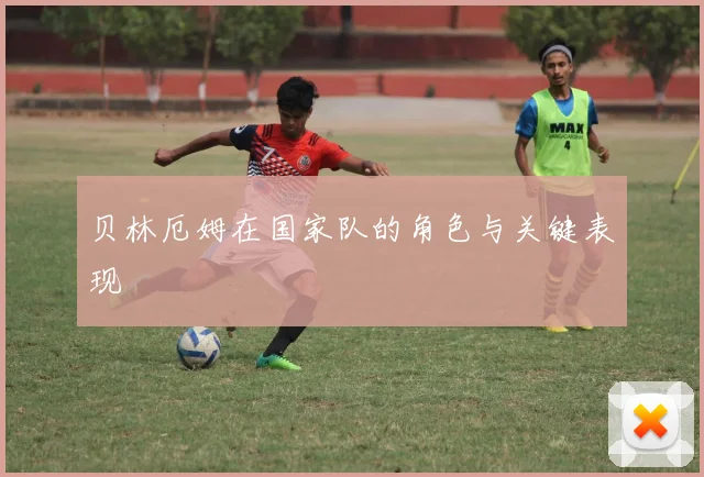 贝林厄姆在国家队的角色与关键表现