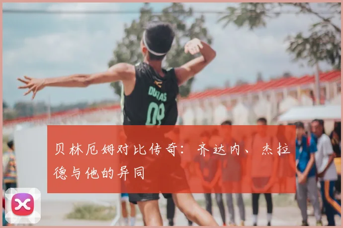 贝林厄姆对比传奇：齐达内、杰拉德与他的异同