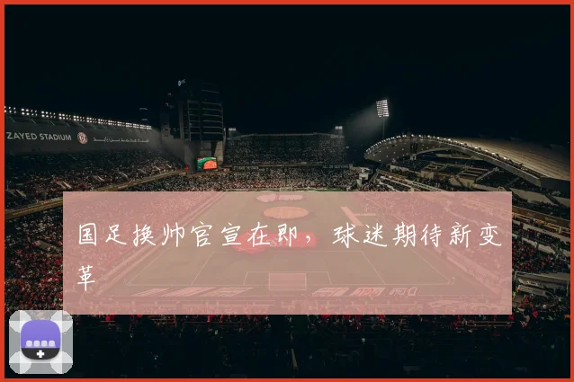 国足换帅官宣在即，球迷期待新变革