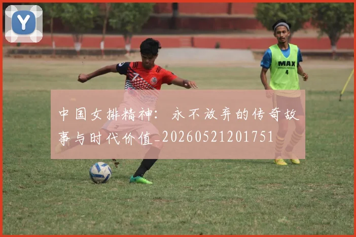 中国女排精神:永不放弃的传奇故事与时代价值_20260521201751