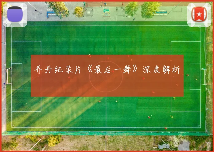 乔丹纪录片《最后一舞》深度解析