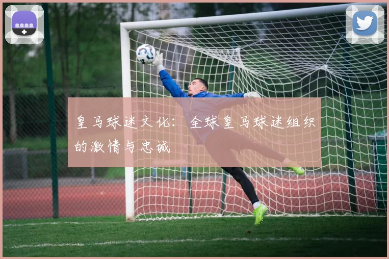 皇马球迷文化：全球皇马球迷组织的激情与忠诚