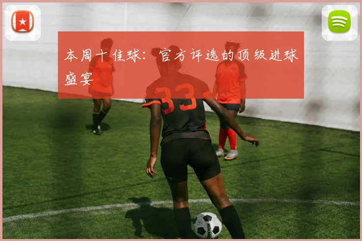 本周十佳球：官方评选的顶级进球盛宴