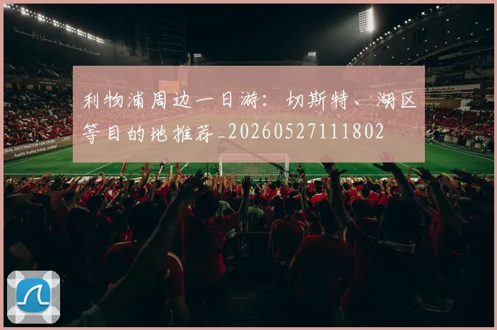 利物浦周边一日游:切斯特、湖区等目的地推荐_20260527111802