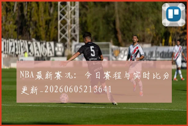 NBA最新赛况:今日赛程与实时比分更新_20260605213641