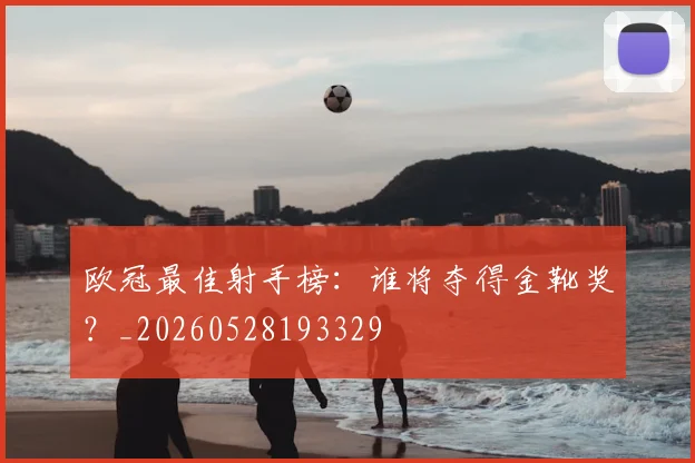 欧冠最佳射手榜：谁将夺得金靴奖？_20260528193329