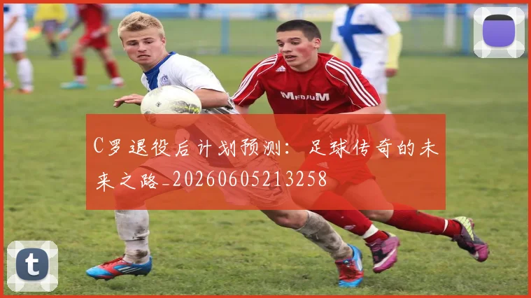 C罗退役后计划预测:足球传奇的未来之路_20260605213258