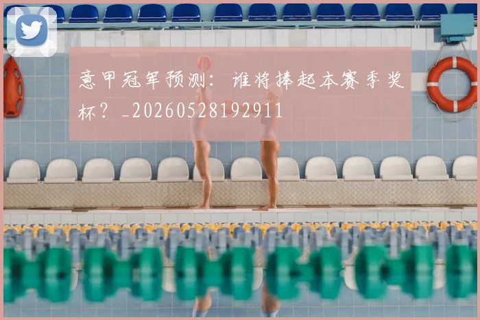 意甲冠军预测：谁将捧起本赛季奖杯？_20260528192911