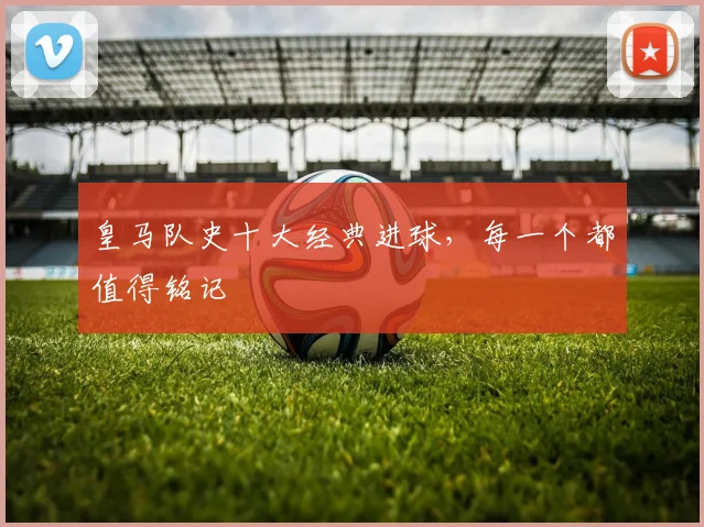 皇马队史十大经典进球，每一个都值得铭记