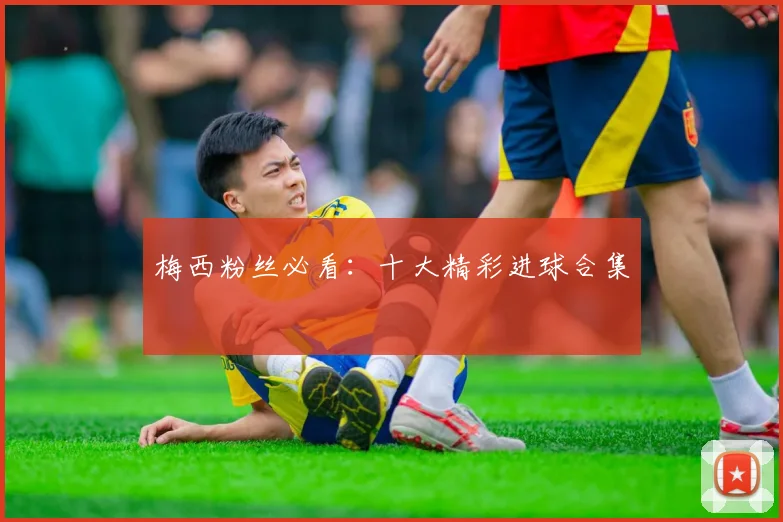 梅西粉丝必看:十大精彩进球合集