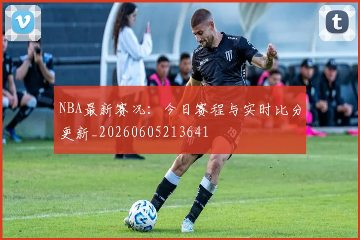 NBA最新赛况:今日赛程与实时比分更新_20260605213641