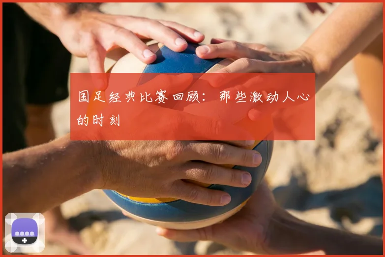 国足经典比赛回顾:那些激动人心的时刻