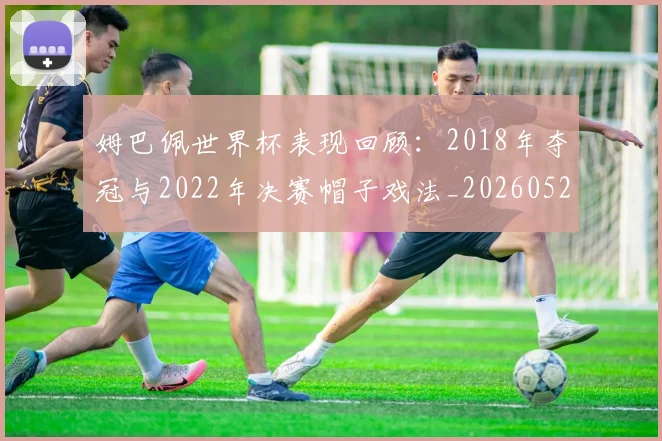 姆巴佩世界杯表现回顾：2018年夺冠与2022年决赛帽子戏法_20260527112127