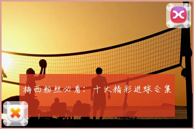梅西粉丝必看：十大精彩进球合集