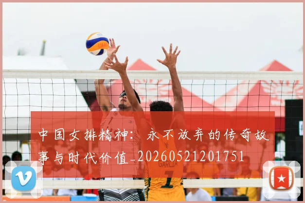 中国女排精神:永不放弃的传奇故事与时代价值_20260521201751