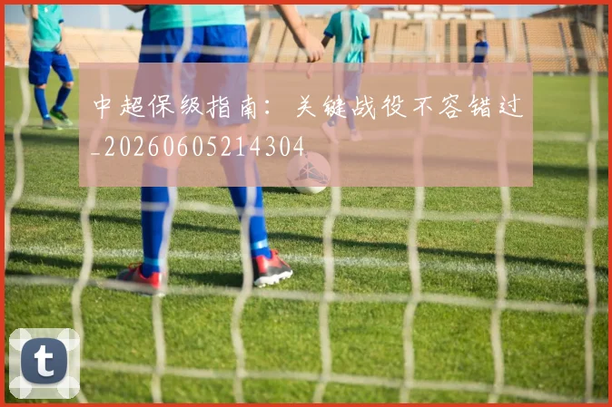 中超保级指南：关键战役不容错过_20260605214304