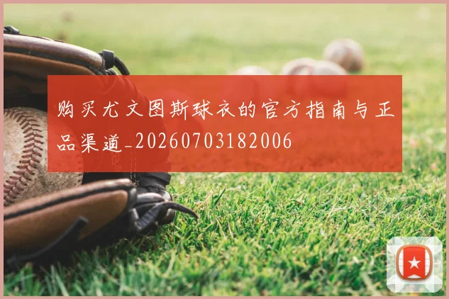 购买尤文图斯球衣的官方指南与正品渠道_20260703182006