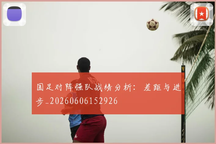 国足对阵强队战绩分析：差距与进步_20260606152926