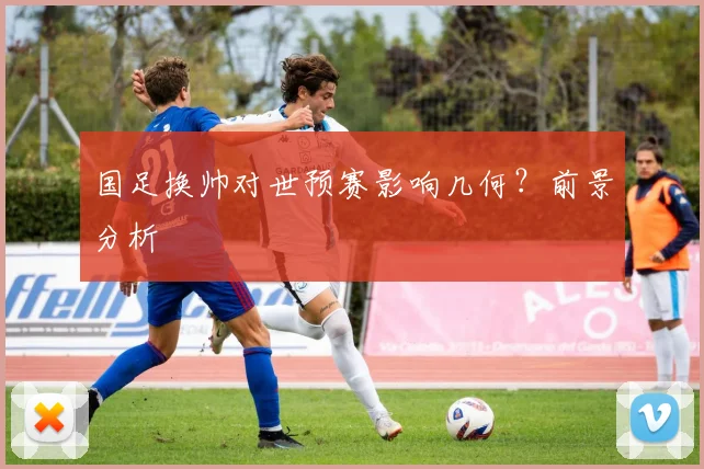 国足换帅对世预赛影响几何？前景分析