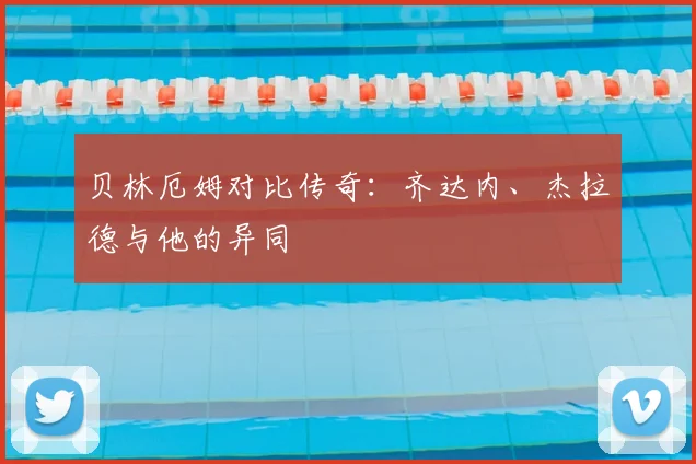 贝林厄姆对比传奇:齐达内、杰拉德与他的异同