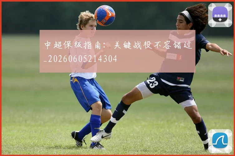 中超保级指南：关键战役不容错过_20260605214304
