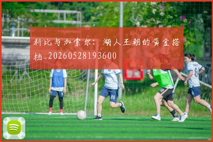 科比与加索尔:湖人王朝的黄金搭档_20260528193600