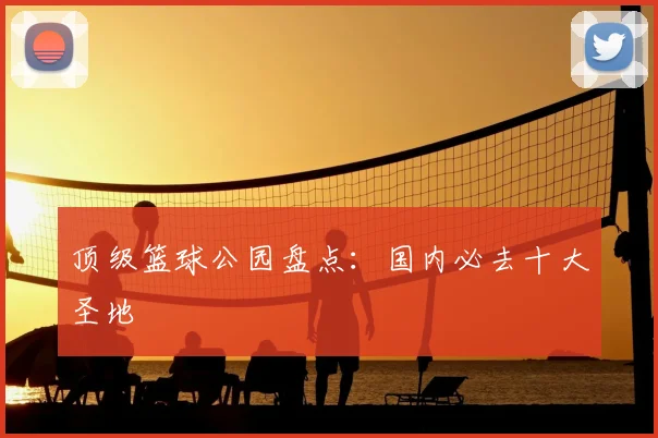 顶级篮球公园盘点：国内必去十大圣地