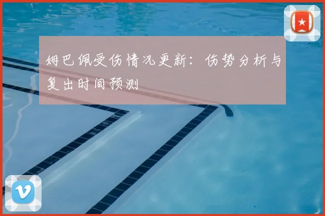 姆巴佩受伤情况更新：伤势分析与复出时间预测