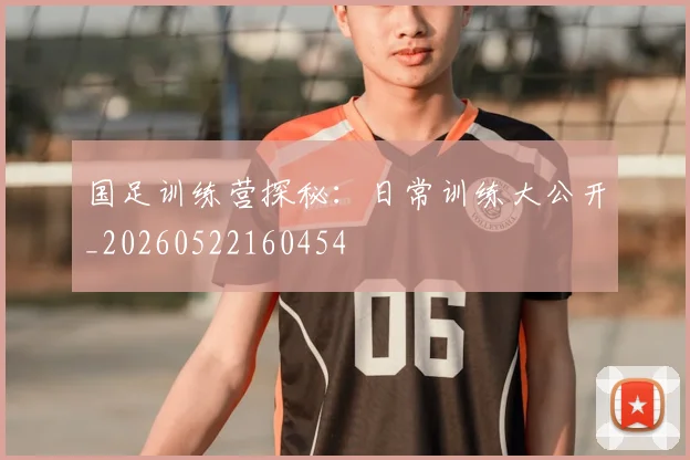 国足训练营探秘:日常训练大公开_20260522160454